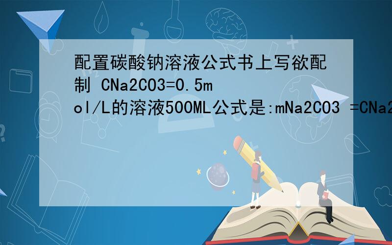 配置碳酸钠溶液公式书上写欲配制 CNa2CO3=0.5mol/L的溶液500ML公式是:mNa2CO3 =CNa2CO3*V*(MNa2CO3/1000)=0.5*500*(106/1000)=26.50g在这里为什么MNa2CO3是106 请达人回答