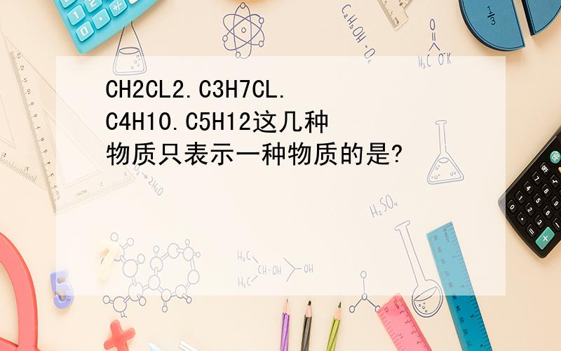CH2CL2.C3H7CL.C4H10.C5H12这几种物质只表示一种物质的是?