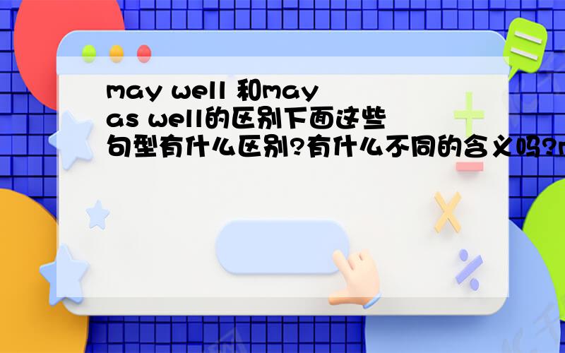 may well 和may as well的区别下面这些句型有什么区别?有什么不同的含义吗?may wellmay/might as wellmay/might as well…as…may/might just as well1.这两个短语