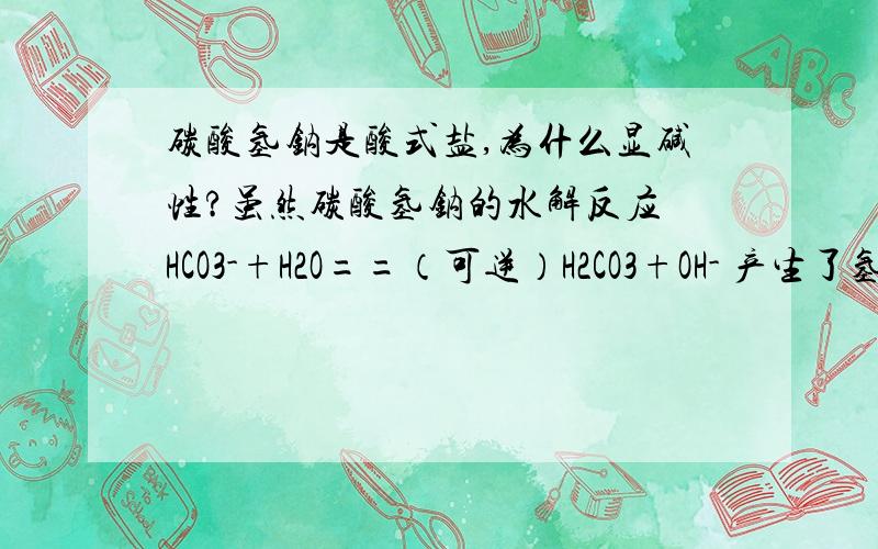 碳酸氢钠是酸式盐,为什么显碱性?虽然碳酸氢钠的水解反应 HCO3-+H2O==（可逆）H2CO3+OH- 产生了氢氧根离子,但碳酸氢根不也会电离HCO3-==（可逆）H+ +CO32-吗?那么为什么碳酸氢钠的溶液会显弱碱性?