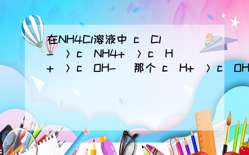 在NH4Cl溶液中 c(Cl-)＞c(NH4+)＞c(H+)＞c(OH-) 那个 c(H+)＞c(OH-) 是怎么回事