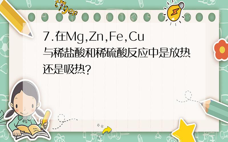 7.在Mg,Zn,Fe,Cu与稀盐酸和稀硫酸反应中是放热还是吸热?