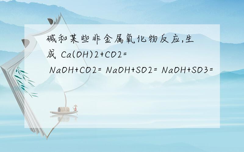 碱和某些非金属氧化物反应,生成 Ca(OH)2+CO2= NaOH+CO2= NaOH+SO2= NaOH+SO3=