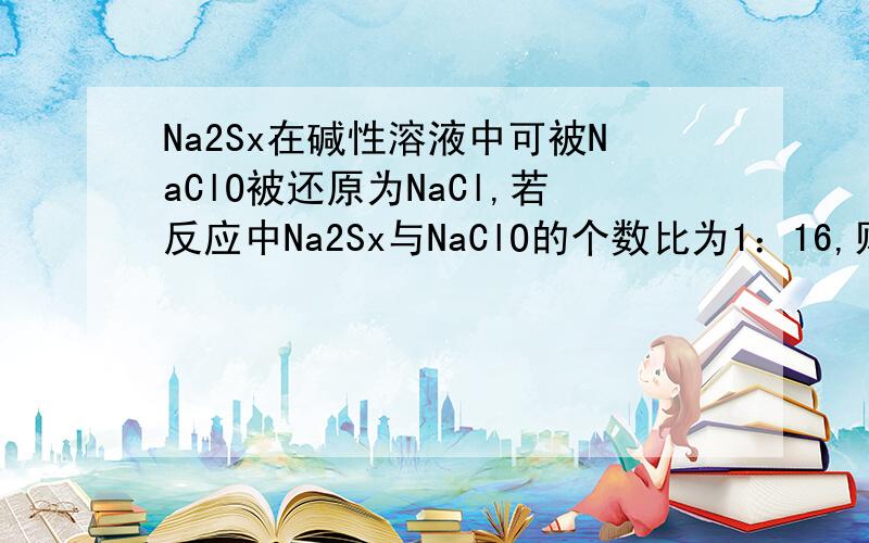 Na2Sx在碱性溶液中可被NaClO被还原为NaCl,若反应中Na2Sx与NaClO的个数比为1：16,则x值为（ ）