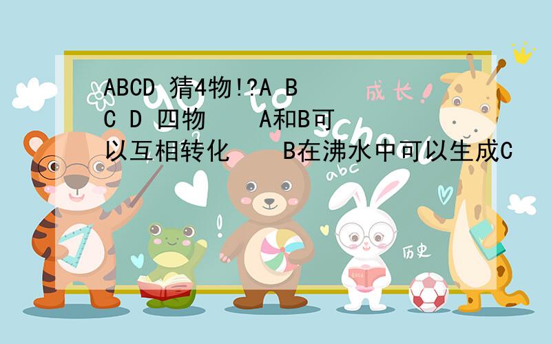 ABCD 猜4物!?A B C D 四物    A和B可以互相转化    B在沸水中可以生成C      C可以生成D        D有臭鸡蛋的味道  请问,ABCD各是什么呢?
