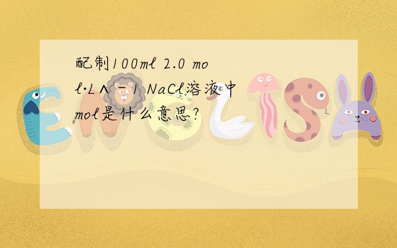 配制100ml 2.0 mol·L∧－1 NaCl溶液中mol是什么意思?