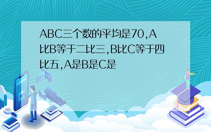 ABC三个数的平均是70,A比B等于二比三,B比C等于四比五,A是B是C是