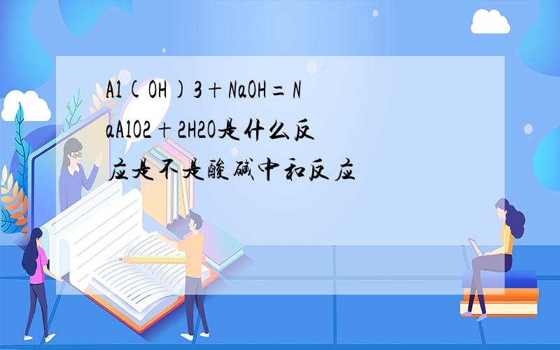 Al(OH)3+NaOH=NaAlO2+2H2O是什么反应是不是酸碱中和反应
