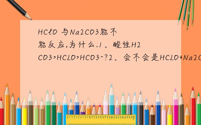 HClO 与Na2CO3能不能反应,为什么.1、酸性H2CO3>HCLO>HCO3-?2、会不会是HCLO+Na2CO3==NaHCO3+NaCLOHCLO + Na2CO3 == NaHCO3 + NaCLO强酸 强碱 弱碱 弱酸用大学的原理来讲应该是对的吧