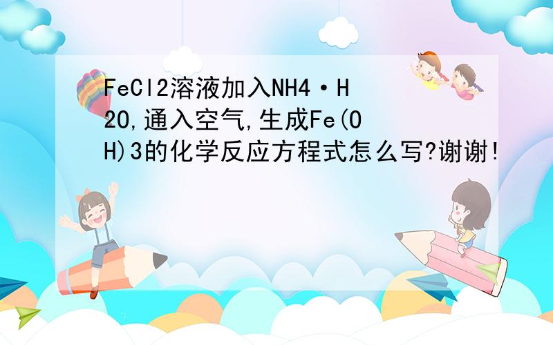 FeCl2溶液加入NH4·H2O,通入空气,生成Fe(OH)3的化学反应方程式怎么写?谢谢!