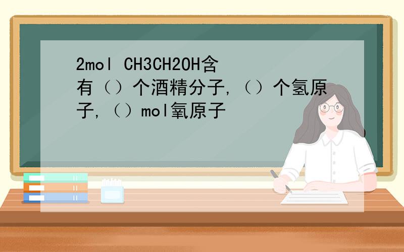 2mol CH3CH2OH含有（）个酒精分子,（）个氢原子,（）mol氧原子