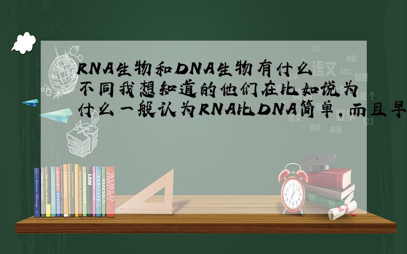 RNA生物和DNA生物有什么不同我想知道的他们在比如说为什么一般认为RNA比DNA简单,而且早于DNA的出现,甚至有说法dna的出现得益于rna ,还有就是他们在遗传方面有什么不同,优劣在哪里?