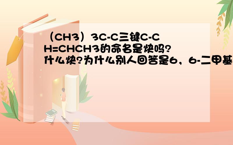 （CH3）3C-C三键C-CH=CHCH3的命名是炔吗?什么炔?为什么别人回答是6，6-二甲基-2-庚烯-4-炔 到底哪个是正确的