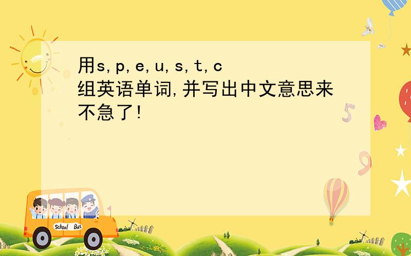 用s,p,e,u,s,t,c组英语单词,并写出中文意思来不急了!
