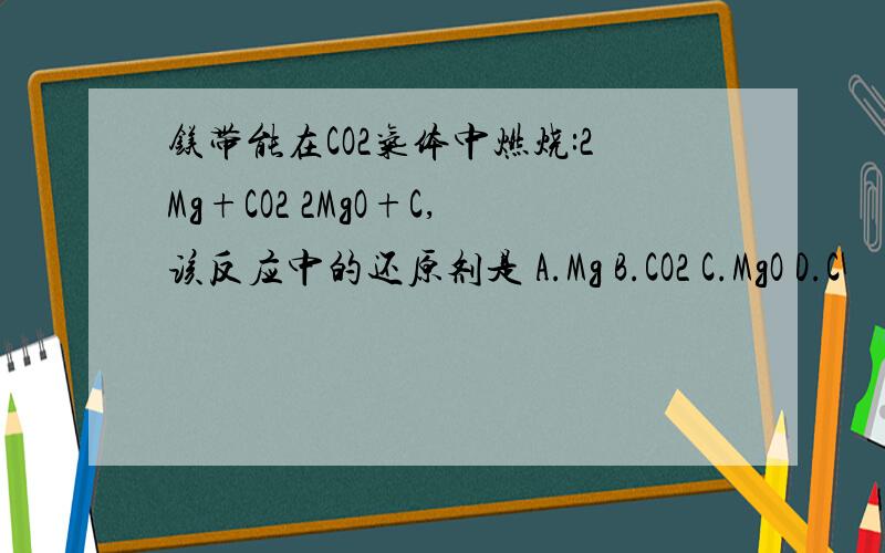 镁带能在CO2气体中燃烧:2Mg+CO2 2MgO+C,该反应中的还原剂是 A.Mg B.CO2 C.MgO D.C