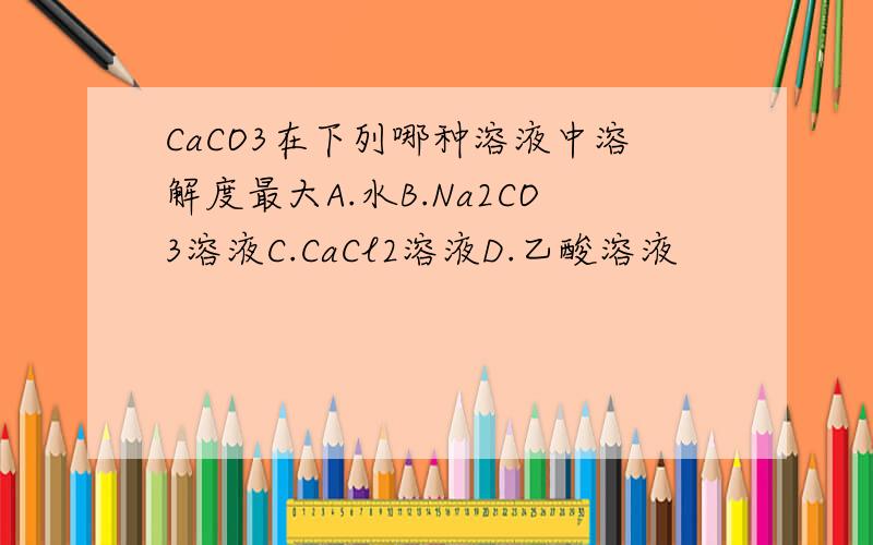 CaCO3在下列哪种溶液中溶解度最大A.水B.Na2CO3溶液C.CaCl2溶液D.乙酸溶液