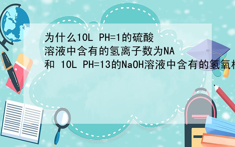 为什么10L PH=1的硫酸溶液中含有的氢离子数为NA 和 10L PH=13的NaOH溶液中含有的氢氧根离子数为NA