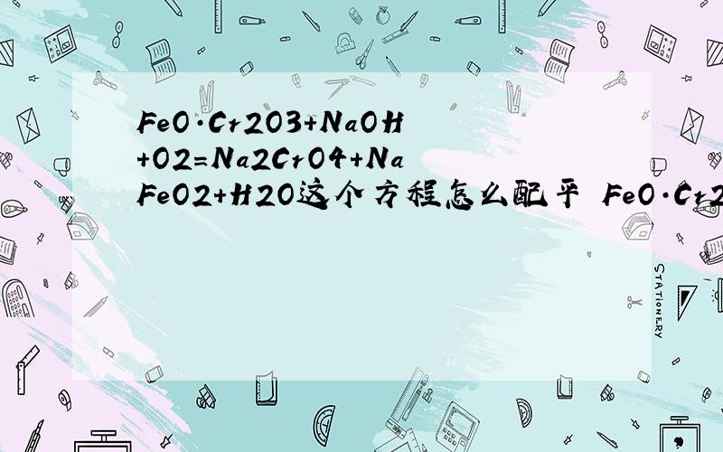 FeO·Cr2O3+NaOH+O2=Na2CrO4+NaFeO2+H2O这个方程怎么配平 FeO·Cr2O3+NaOH+O2=Na2CrO4+NaFeO2+H2O这个方程怎么配平要方法!