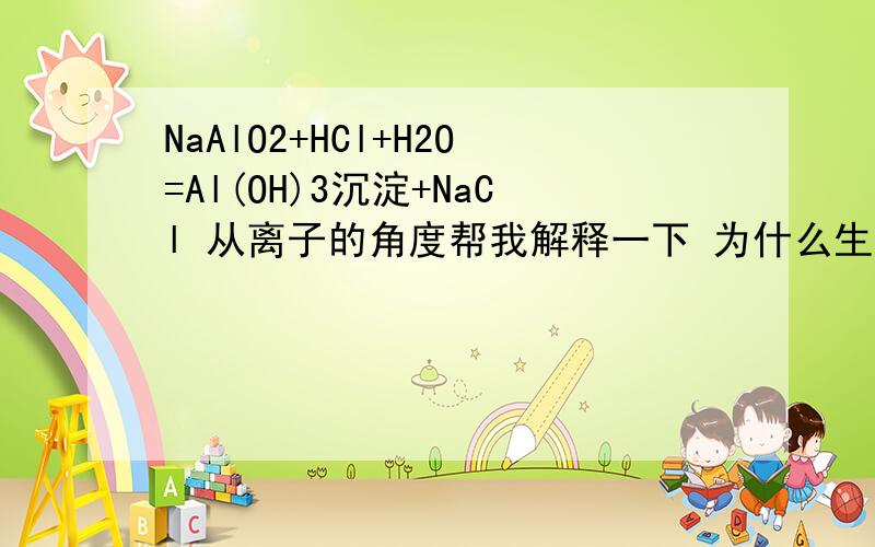 NaAlO2+HCl+H2O=Al(OH)3沉淀+NaCl 从离子的角度帮我解释一下 为什么生成物是Al(OH)3沉淀+NaCl NaAlO2+HCl+H2O=Al(OH)3沉淀+NaCl 从离子的角度帮我解释一下为什么生成物是Al(OH)3沉淀+NaCl