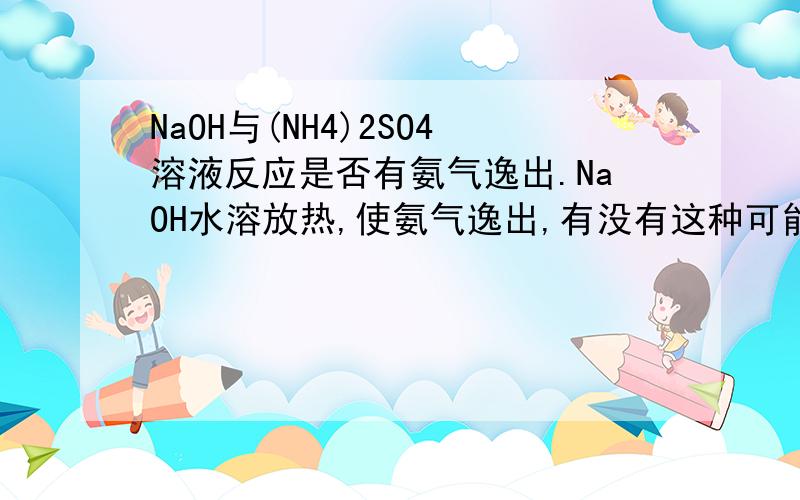 NaOH与(NH4)2SO4溶液反应是否有氨气逸出.NaOH水溶放热,使氨气逸出,有没有这种可能?