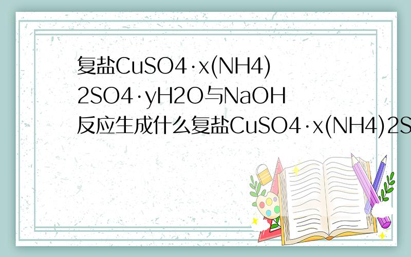 复盐CuSO4·x(NH4)2SO4·yH2O与NaOH反应生成什么复盐CuSO4·x(NH4)2SO4·yH2O与过量NaOH加热反应,生成的氨通入100mL1mol/L的H2SO4,过量的H2SO4与2mol/LNaOH反应,已知NaOH25mL,复盐中SO42－的质量分数48%,求复盐中x为何