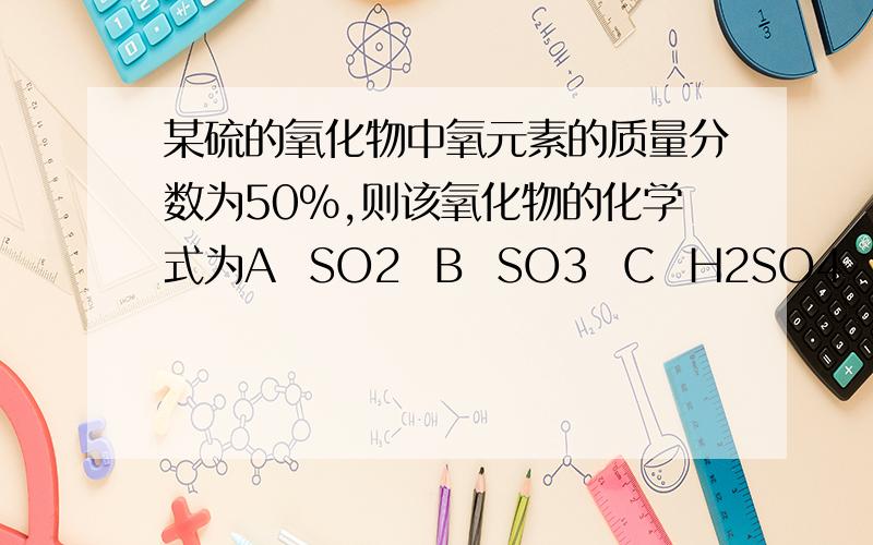 某硫的氧化物中氧元素的质量分数为50%,则该氧化物的化学式为A  SO2  B  SO3  C  H2SO4  D无法确定