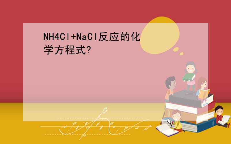 NH4Cl+NaCl反应的化学方程式?