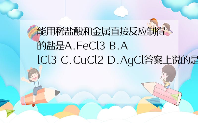 能用稀盐酸和金属直接反应制得的盐是A.FeCl3 B.AlCl3 C.CuCl2 D.AgCl答案上说的是选B 为什么选A不行呢?不是 2Fe+6HCl=2FeCl3+H2↑