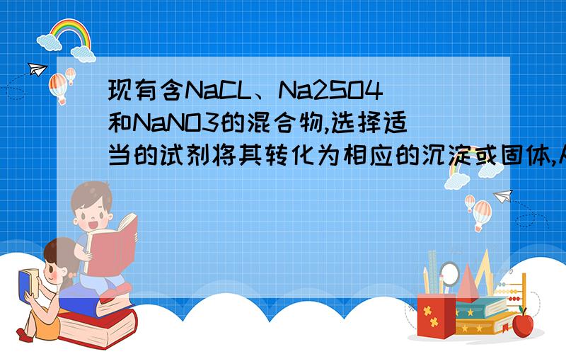 现有含NaCL、Na2SO4和NaNO3的混合物,选择适当的试剂将其转化为相应的沉淀或固体,从而实现CL-、SO42-、和NO3-的相互分离.相应的实验过程可用下图表示：A氯化钡溶液 硝酸银溶液 稀硝酸B氯化钡溶