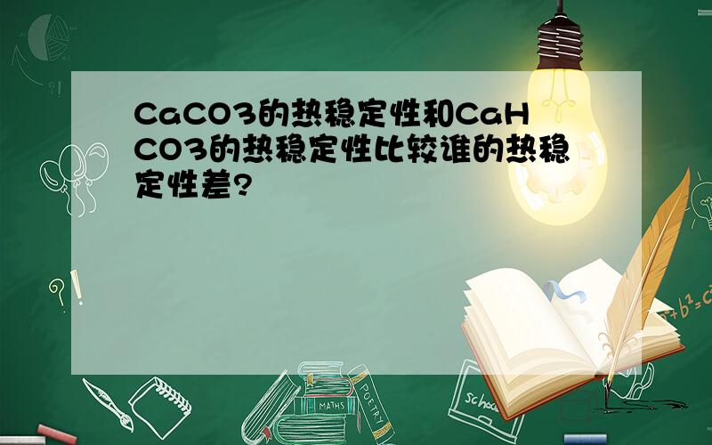 CaCO3的热稳定性和CaHCO3的热稳定性比较谁的热稳定性差?