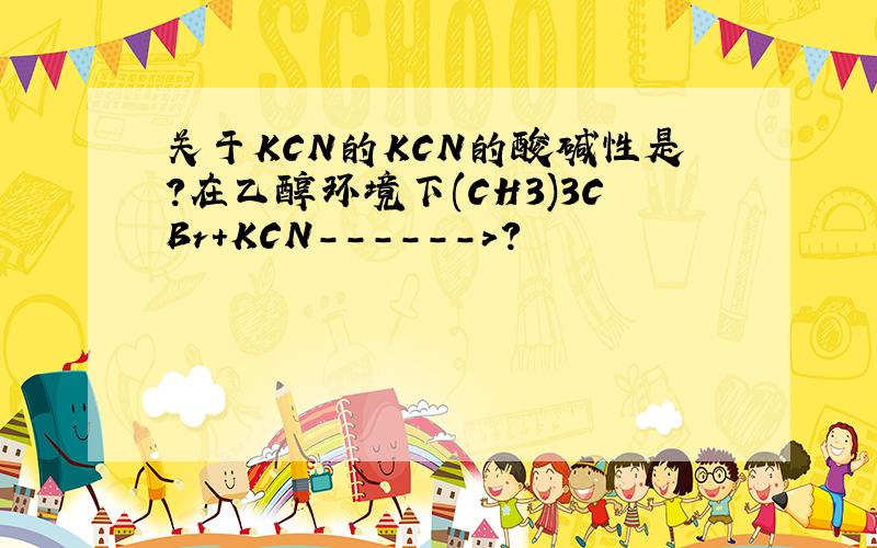 关于KCN的KCN的酸碱性是?在乙醇环境下(CH3)3CBr+KCN------>?