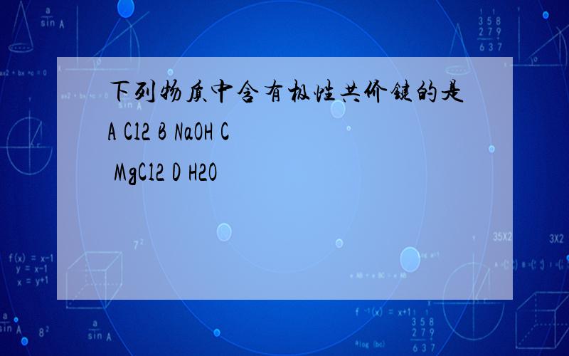 下列物质中含有极性共价键的是A Cl2 B NaOH C MgCl2 D H2O