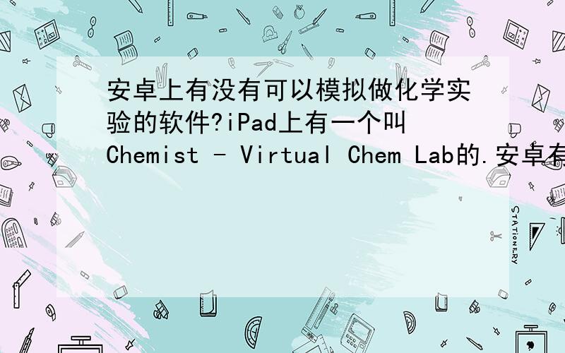 安卓上有没有可以模拟做化学实验的软件?iPad上有一个叫Chemist - Virtual Chem Lab的.安卓有没有0