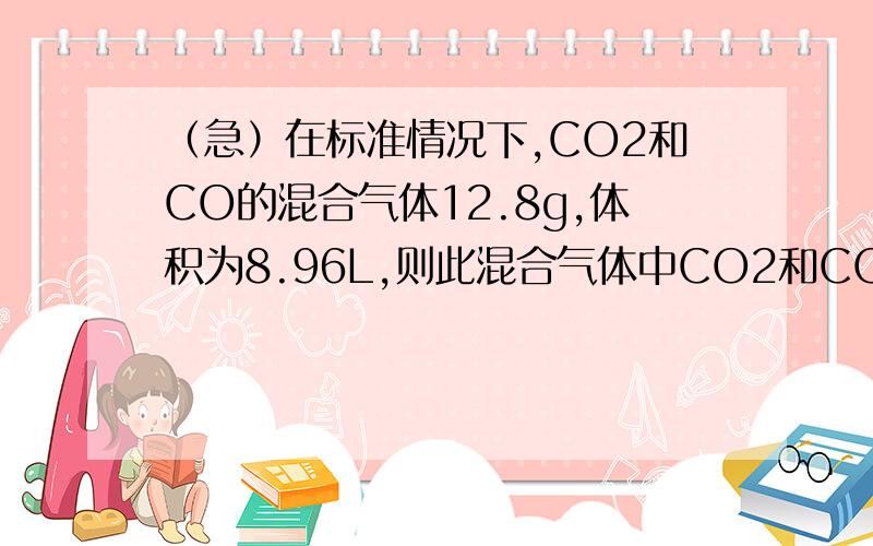 （急）在标准情况下,CO2和CO的混合气体12.8g,体积为8.96L,则此混合气体中CO2和CO的物质的量各是多少?