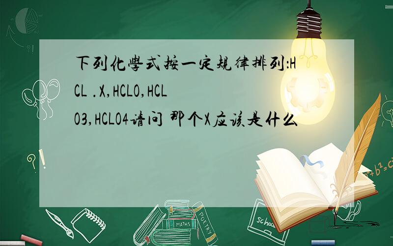 下列化学式按一定规律排列：HCL .X,HCLO,HCLO3,HCLO4请问 那个X应该是什么