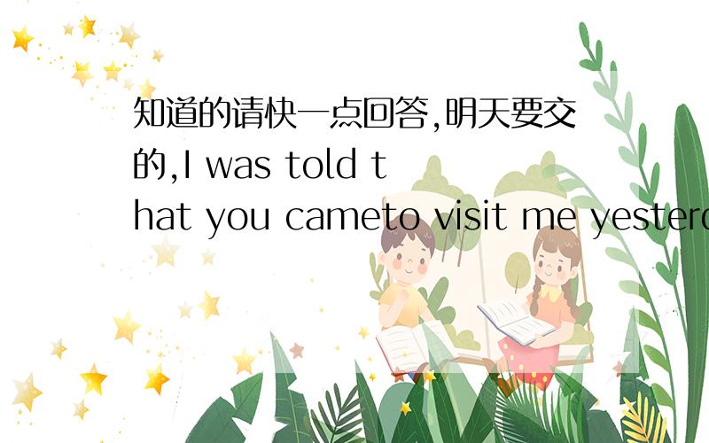 知道的请快一点回答,明天要交的,I was told that you cameto visit me yesterday.----____ A.so did I B.so I did C.so was I D.so I was
