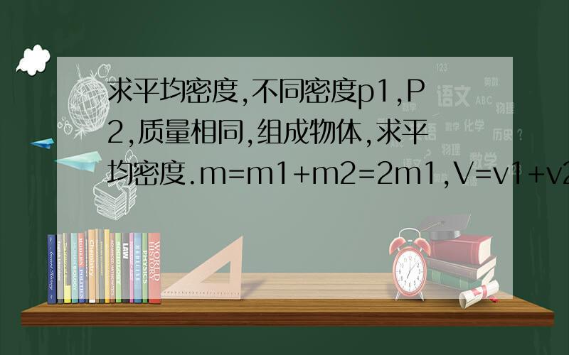求平均密度,不同密度p1,P2,质量相同,组成物体,求平均密度.m=m1+m2=2m1,V=v1+v2=m1/p1+m2/p2=m1(1/p1+1/P2)` * p=m/v=2m1/m1(1/p1+1/p2)=2p1p2/p1p2,( 怎么得出?p=m/v=2m1/m1(1/ p1+1/p2) =2p1p2/p1p2 .怎么算得,