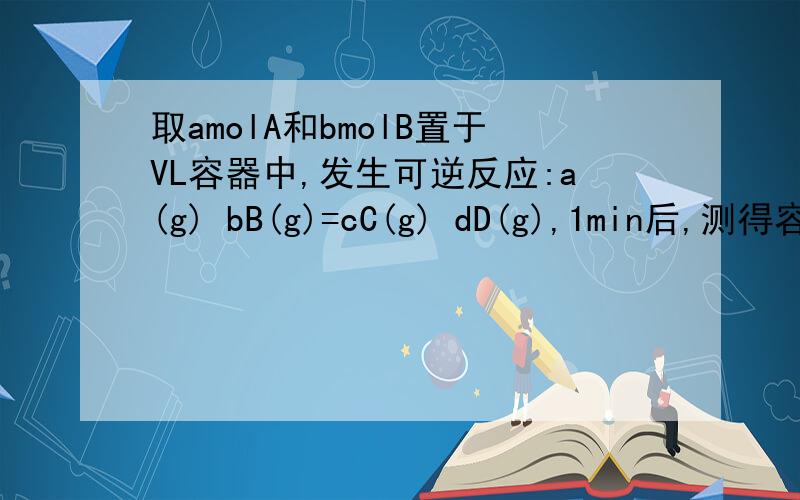 取amolA和bmolB置于VL容器中,发生可逆反应:a(g) bB(g)=cC(g) dD(g),1min后,测得容器内A的浓度Xmol/L为...取amolA和bmolB置于VL容器中,发生可逆反应:a(g) bB(g)=cC(g) dD(g),1min后,测得容器内A的浓度Xmol/L为这时C的