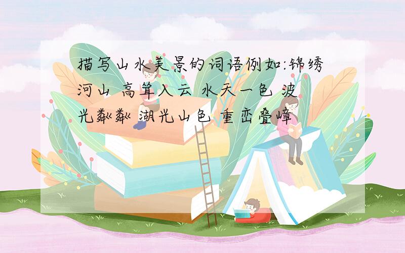 描写山水美景的词语例如:锦绣河山 高耸入云 水天一色 波光粼粼 湖光山色 重峦叠嶂