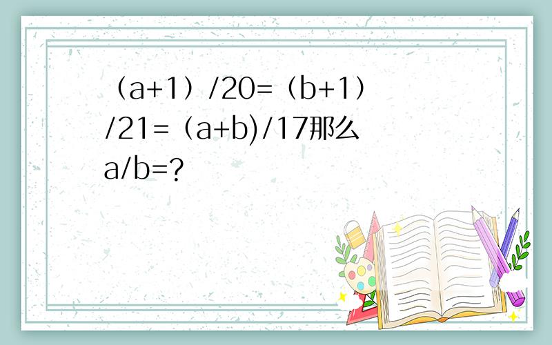 （a+1）/20=（b+1）/21=（a+b)/17那么a/b=?