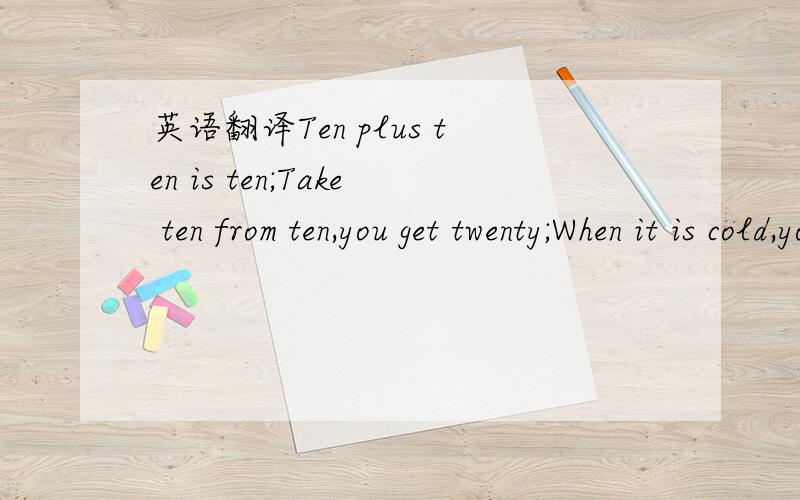 英语翻译Ten plus ten is ten;Take ten from ten,you get twenty;When it is cold,you get ten;When it is warm,you get twenty.