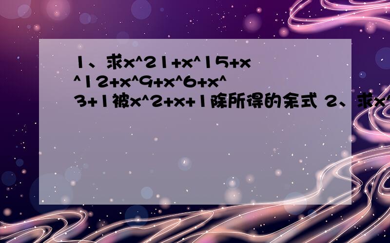 1、求x^21+x^15+x^12+x^9+x^6+x^3+1被x^2+x+1除所得的余式 2、求x^2012-x^2011+5x^201不好意思,接着上面重复第二题：求x^2012-x^2011+5x^2010-x^3被x+1除,所得余数3、已知x-by=y-ax=bx-ay=1,且ab≠1,求a^2+b^2+ab+a+b的值4、