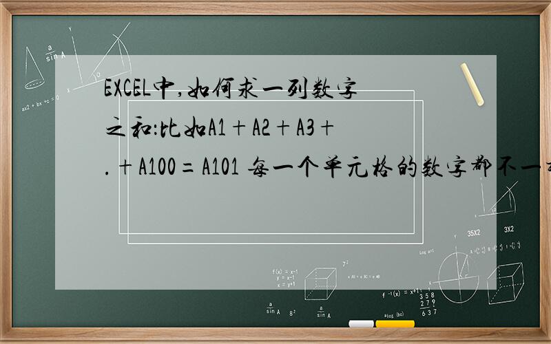 EXCEL中,如何求一列数字之和：比如A1+A2+A3+.+A100=A101 每一个单元格的数字都不一样,有什么公式求和有没有什么好的方法,公式求和哦,