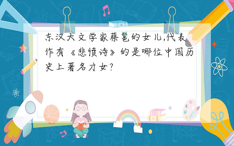 东汉大文学家蔡邕的女儿,代表作有《悲愤诗》的是哪位中国历史上著名才女?