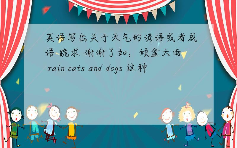 英语写出关于天气的谚语或者成语 跪求 谢谢了如：倾盆大雨 rain cats and dogs 这种