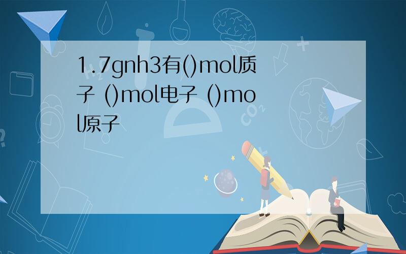 1.7gnh3有()mol质子 ()mol电子 ()mol原子