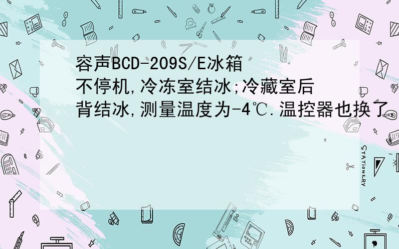 容声BCD-209S/E冰箱不停机,冷冻室结冰;冷藏室后背结冰,测量温度为-4℃.温控器也换了,不知何因?