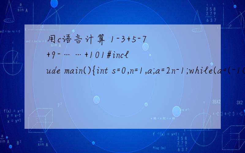 用c语言计算 1-3+5-7+9-……+101#include main(){int s=0,n=1,a;a=2n-1;while(a=(-101)){s=s+a;n++;a=-1*a;}printf(