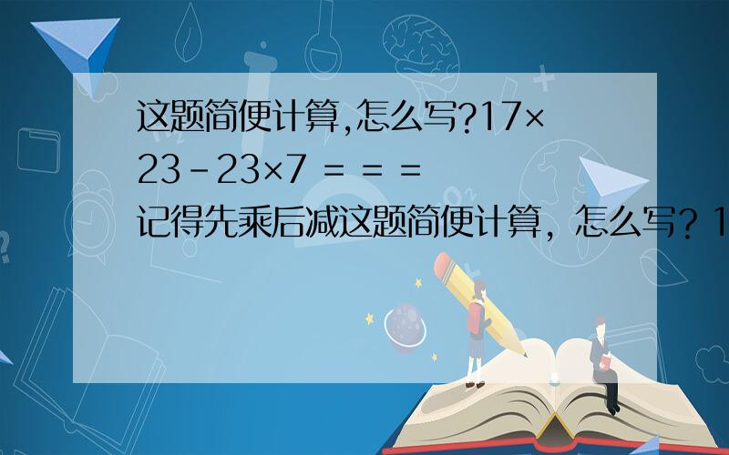 这题简便计算,怎么写?17×23-23×7 = = = 记得先乘后减这题简便计算，怎么写？17×23-23×7== =记得先乘后减