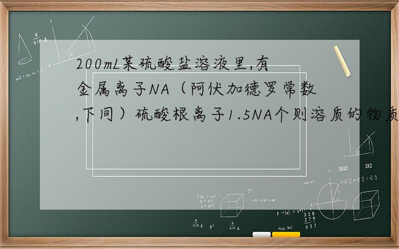 200mL某硫酸盐溶液里,有金属离子NA（阿伏加德罗常数,下同）硫酸根离子1.5NA个则溶质的物质的量是几?